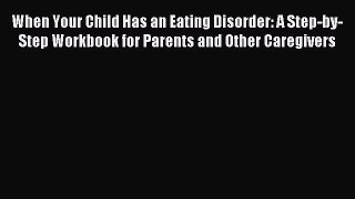 READ book  When Your Child Has an Eating Disorder: A Step-by-Step Workbook for Parents and