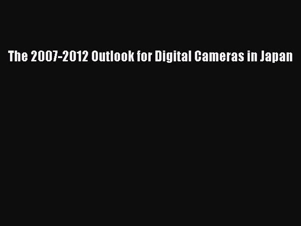 Read The 2007-2012 Outlook for Digital Cameras in Japan Ebook Free