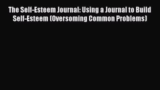 [Read] The Self-Esteem Journal: Using a Journal to Build Self-Esteem (Oversoming Common Problems)