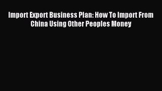 [Read PDF] Import Export Business Plan: How To Import From China Using Other Peoples Money