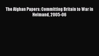 Read The Afghan Papers: Committing Britain to War in Helmand 2005-06 PDF Free