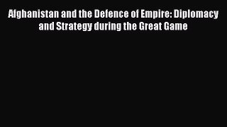Download Afghanistan and the Defence of Empire: Diplomacy and Strategy during the Great Game