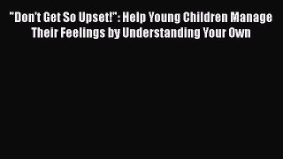 Read Book Don't Get So Upset!: Help Young Children Manage Their Feelings by Understanding Your
