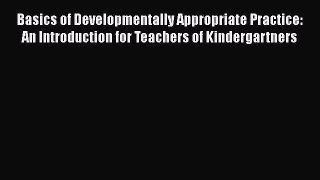 Read Book Basics of Developmentally Appropriate Practice: An Introduction for Teachers of Kindergartners
