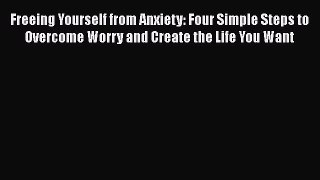 [Read] Freeing Yourself from Anxiety: Four Simple Steps to Overcome Worry and Create the Life