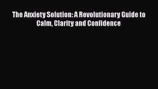 [Download] The Anxiety Solution: A Revolutionary Guide to Calm Clarity and Confidence Ebook