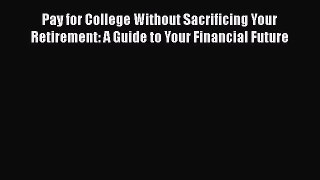 Read Book Pay for College Without Sacrificing Your Retirement: A Guide to Your Financial Future