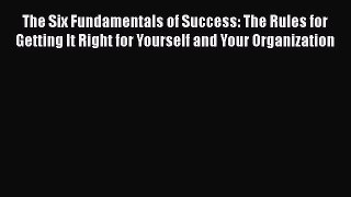 PDF The Six Fundamentals of Success: The Rules for Getting It Right for Yourself and Your Organization