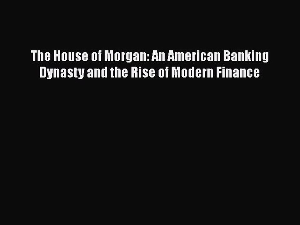PDF The House of Morgan: An American Banking Dynasty and the Rise of Modern Finance PDF Book