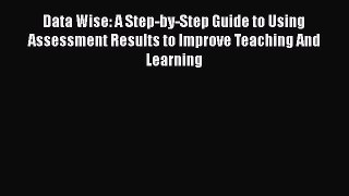 Read Book Data Wise: A Step-by-Step Guide to Using Assessment Results to Improve Teaching And