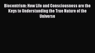 Read Biocentrism: How Life and Consciousness are the Keys to Understanding the True Nature