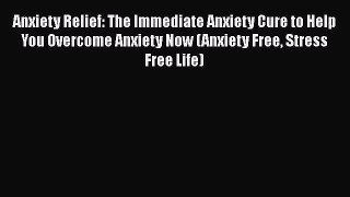 [Read] Anxiety Relief: The Immediate Anxiety Cure to Help You Overcome Anxiety Now (Anxiety