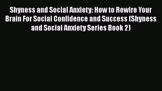 [Read] Shyness and Social Anxiety: How to Rewire Your Brain For Social Confidence and Success