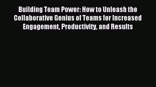 Read Building Team Power: How to Unleash the Collaborative Genius of Teams for Increased Engagement