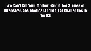 Read We Can't Kill Your Mother!: And Other Stories of Intensive Care: Medical and Ethical Challenges