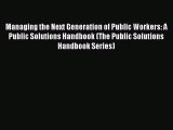 Read Managing the Next Generation of Public Workers: A Public Solutions Handbook (The Public