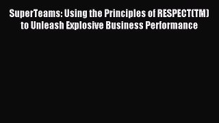 Read SuperTeams: Using the Principles of RESPECT(TM) to Unleash Explosive Business Performance