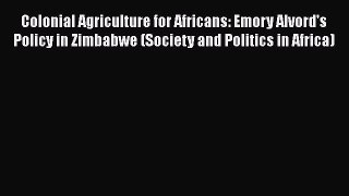 PDF Colonial Agriculture for Africans: Emory Alvord's Policy in Zimbabwe (Society and Politics