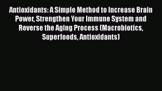Read Antioxidants: A Simple Method to Increase Brain Power Strengthen Your Immune System and
