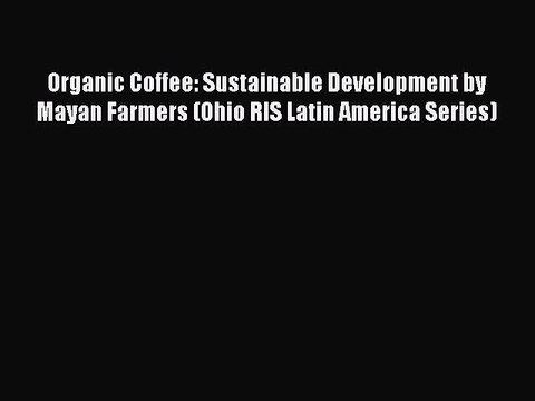 [Read PDF] Organic Coffee: Sustainable Development by Mayan Farmers (Ohio RIS Latin America