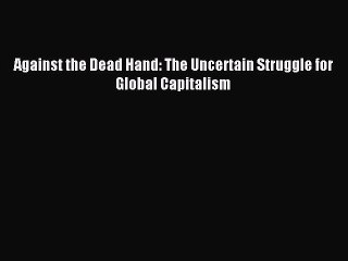 [Read PDF] Against the Dead Hand: The Uncertain Struggle for Global Capitalism Download Online