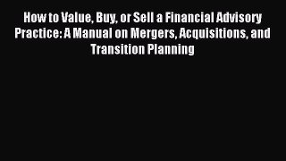 Read How to Value Buy or Sell a Financial Advisory Practice: A Manual on Mergers Acquisitions