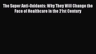 Download The Super Anti-Oxidants: Why They Will Change the Face of Healthcare in the 21st Century