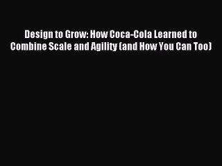 Read Design to Grow: How Coca-Cola Learned to Combine Scale and Agility (and How You Can Too)