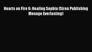 Read Hearts on Fire 6: Healing Sophia (Siren Publishing Menage Everlasting) PDF Free