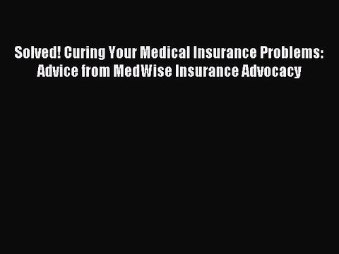 [Read PDF] Solved! Curing Your Medical Insurance Problems: Advice from MedWise Insurance Advocacy