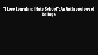 Read Book I Love Learning I Hate School: An Anthropology of College PDF Free