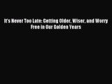 Download It's Never Too Late: Getting Older Wiser and Worry Free in Our Golden Years Ebook