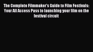 Read The Complete Filmmaker's Guide to Film Festivals: Your All Access Pass to launching your