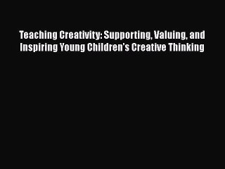 Read Book Teaching Creativity: Supporting Valuing and Inspiring Young Children's Creative Thinking