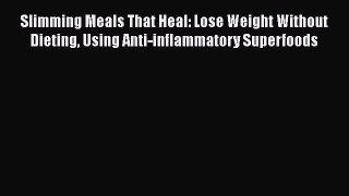 Read Slimming Meals That Heal: Lose Weight Without Dieting Using Anti-inflammatory Superfoods