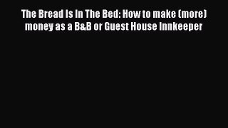 Read The Bread Is In The Bed: How to make (more) money as a B&B or Guest House Innkeeper Ebook