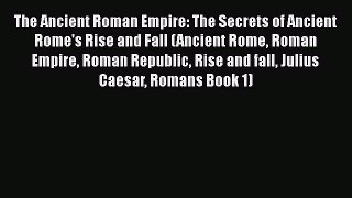 Read The Ancient Roman Empire: The Secrets of Ancient Rome's Rise and Fall (Ancient Rome Roman