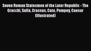 Read Seven Roman Statesmen of the Later Republic - The Gracchi Sulla Crassus Cato Pompey Caesar