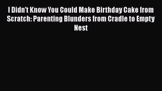 [PDF] I Didn't Know You Could Make Birthday Cake from Scratch: Parenting Blunders from Cradle