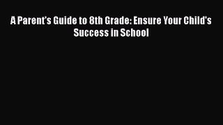 Read Book A Parent's Guide to 8th Grade: Ensure Your Child's Success in School ebook textbooks