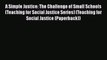 Read Book A Simple Justice: The Challenge of Small Schools (Teaching for Social Justice Series)