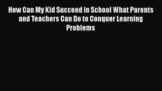 Read Book How Can My Kid Succeed in School What Parents and Teachers Can Do to Conquer Learning