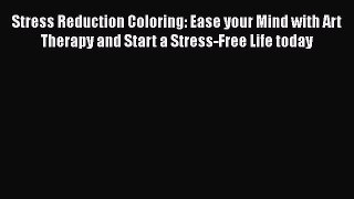 [Read] Stress Reduction Coloring: Ease your Mind with Art Therapy and Start a Stress-Free Life