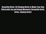 [Read] Beautiful Birds: 50 Singing Birds to Make Your Day Filled with Joy and Happy Moments