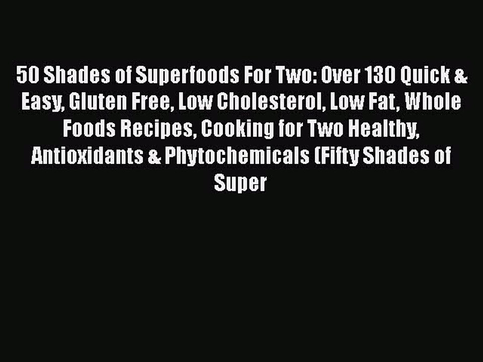 Read 50 Shades of Superfoods For Two: Over 130 Quick & Easy Gluten Free Low Cholesterol Low