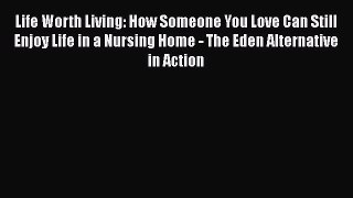 [Read] Life Worth Living: How Someone You Love Can Still Enjoy Life in a Nursing Home - The