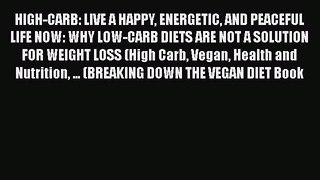 Read HIGH-CARB: LIVE A HAPPY ENERGETIC AND PEACEFUL LIFE NOW: WHY LOW-CARB DIETS ARE NOT A