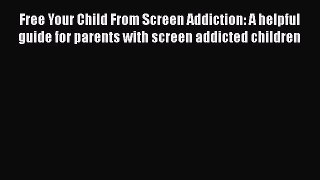 [Read] Free Your Child From Screen Addiction: A helpful guide for parents with screen addicted