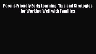Read Book Parent-Friendly Early Learning: Tips and Strategies for Working Well with Families