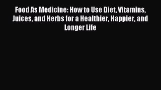 Read Food As Medicine: How to Use Diet Vitamins Juices and Herbs for a Healthier Happier and